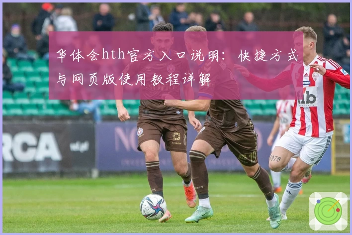 华体会hth官方入口说明：快捷方式与网页版使用教程详解