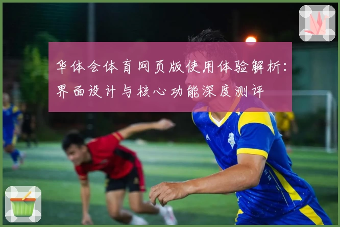 华体会体育网页版使用体验解析：界面设计与核心功能深度测评