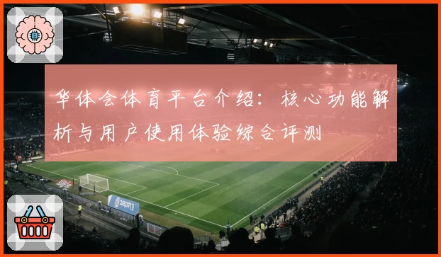 华体会体育平台介绍：核心功能解析与用户使用体验综合评测