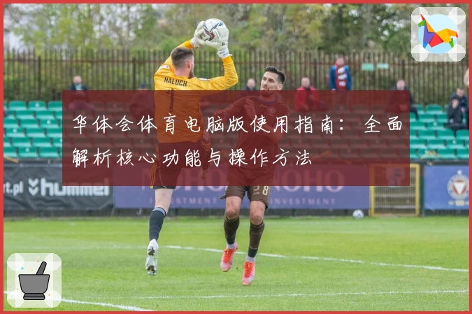 华体会体育电脑版使用指南：全面解析核心功能与操作方法
