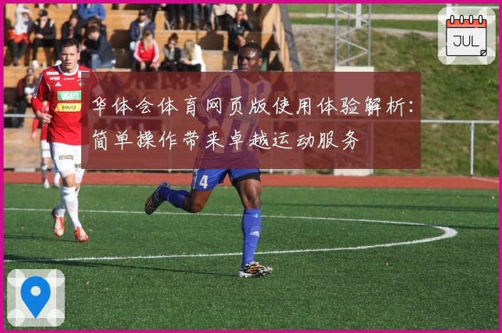 华体会体育网页版使用体验解析：简单操作带来卓越运动服务