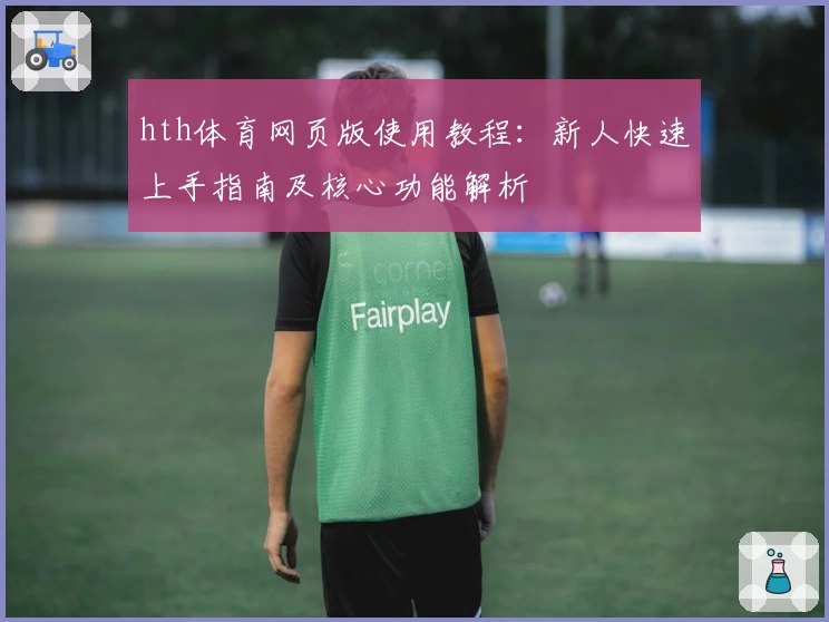 hth体育网页版使用教程：新人快速上手指南及核心功能解析