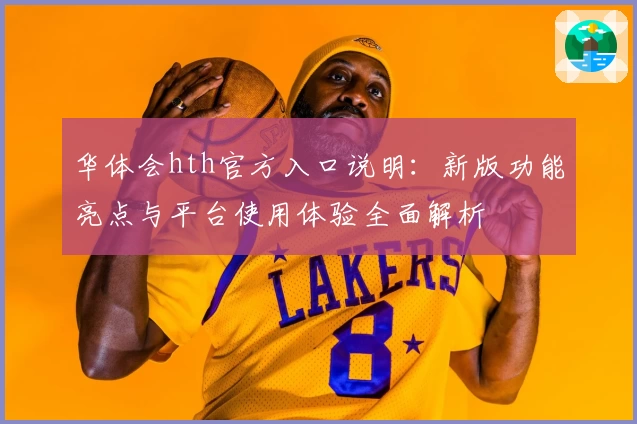 华体会hth官方入口说明：新版功能亮点与平台使用体验全面解析