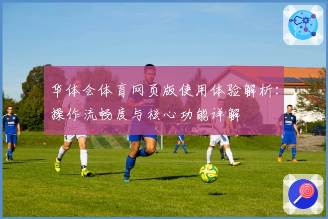 华体会体育网页版使用体验解析：操作流畅度与核心功能详解