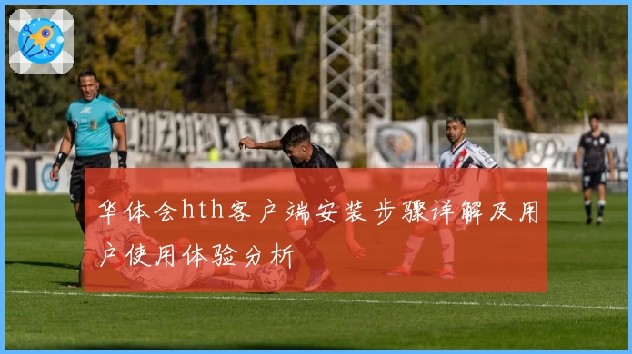 华体会hth客户端安装步骤详解及用户使用体验分析