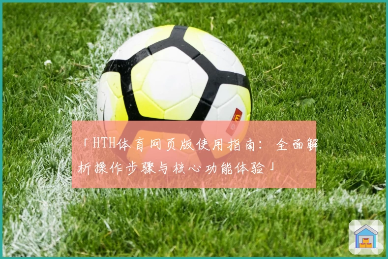 「HTH体育网页版使用指南：全面解析操作步骤与核心功能体验」