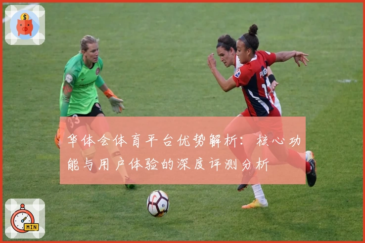 华体会体育平台优势解析：核心功能与用户体验的深度评测分析