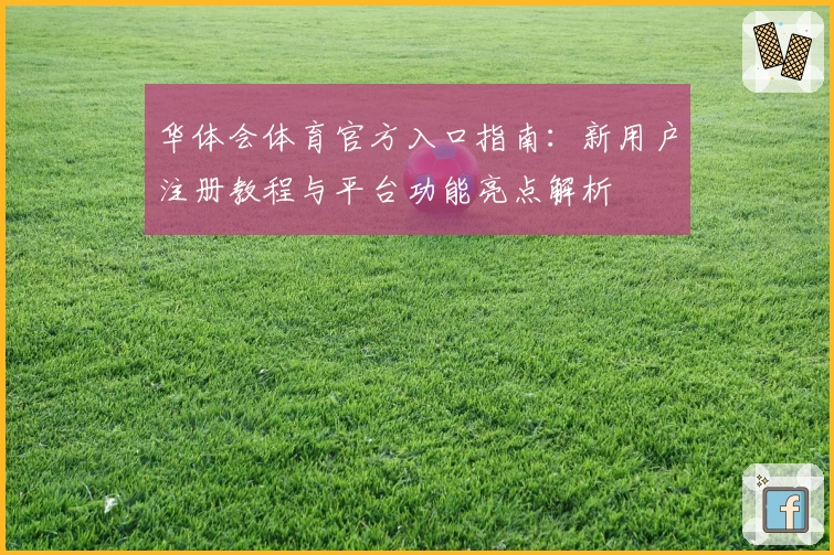 华体会体育官方入口指南：新用户注册教程与平台功能亮点解析