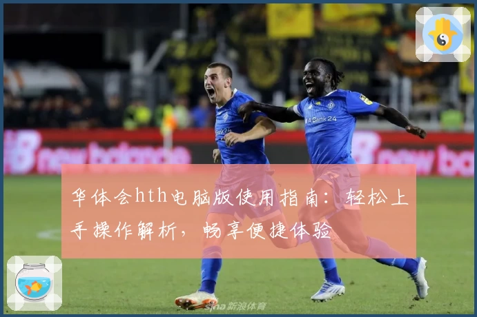 华体会hth电脑版使用指南：轻松上手操作解析，畅享便捷体验