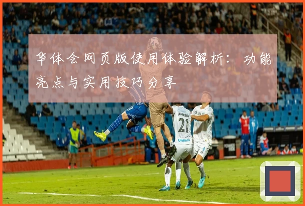 华体会网页版使用体验解析：功能亮点与实用技巧分享