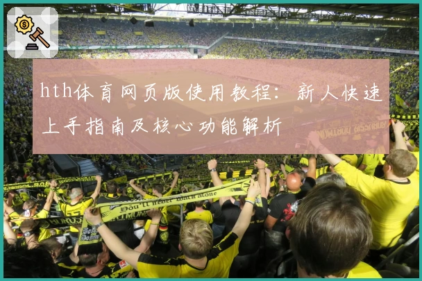 hth体育网页版使用教程：新人快速上手指南及核心功能解析
