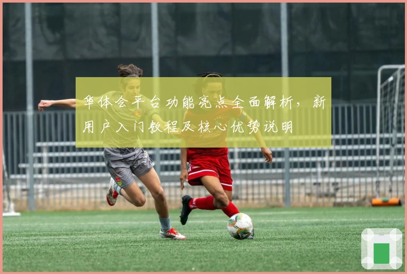 华体会平台功能亮点全面解析，新用户入门教程及核心优势说明
