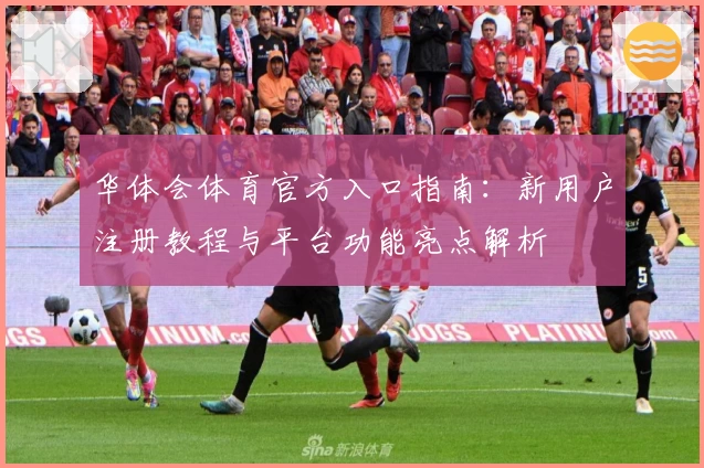 华体会体育官方入口指南：新用户注册教程与平台功能亮点解析