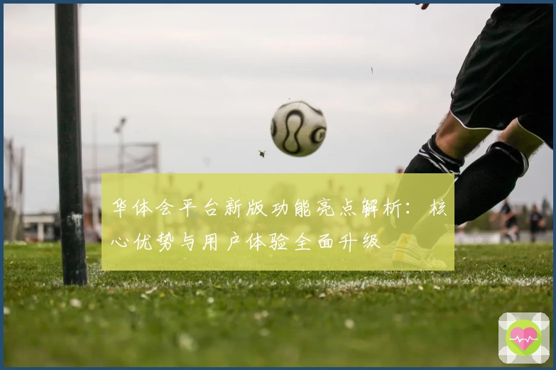 华体会平台新版功能亮点解析：核心优势与用户体验全面升级