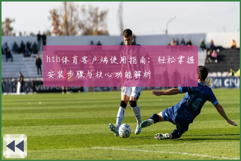 hth体育客户端使用指南：轻松掌握安装步骤与核心功能解析